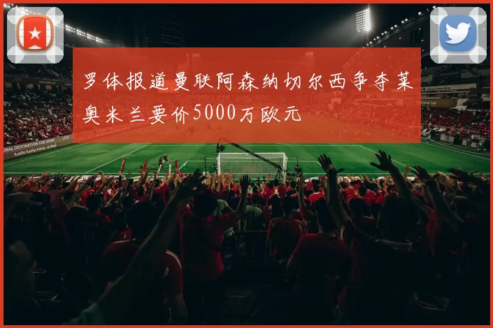 罗体报道曼联阿森纳切尔西争夺莱奥米兰要价5000万欧元