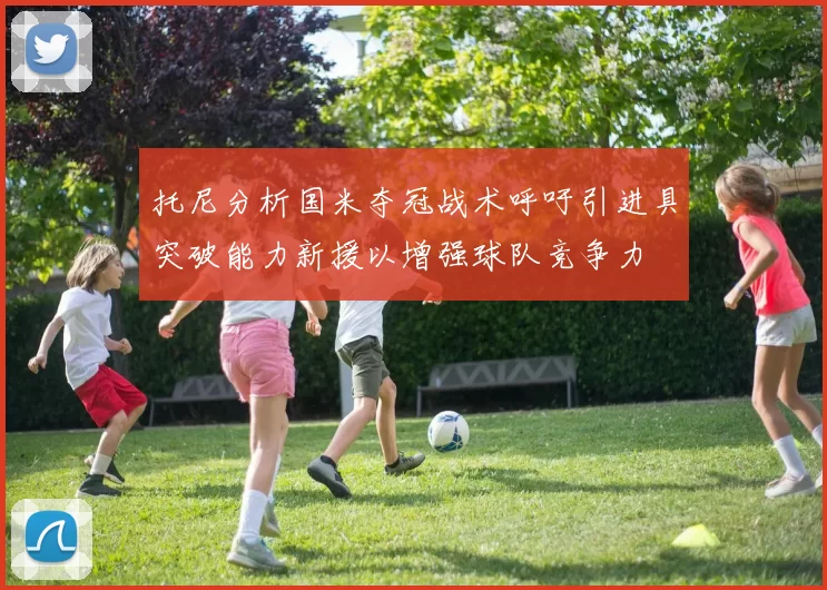 托尼分析国米夺冠战术呼吁引进具突破能力新援以增强球队竞争力